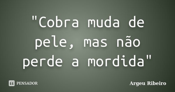 "Cobra muda de pele, mas não perde a mordida"... Frase de Argeu Ribeiro.