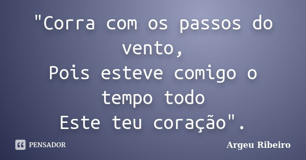 "Corra com os passos do vento, Pois esteve comigo o tempo todo Este teu coração".... Frase de Argeu Ribeiro.