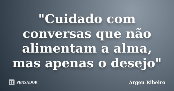 "Cuidado com conversas que não alimentam a alma, mas apenas o desejo"... Frase de Argeu Ribeiro.