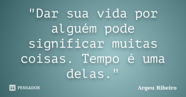 "Dar sua vida por alguém pode significar muitas coisas. Tempo é uma delas."... Frase de Argeu Ribeiro.