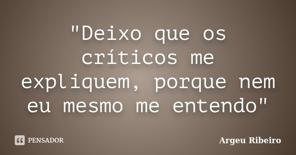 "Deixo que os críticos me expliquem, porque nem eu mesmo me entendo"... Frase de Argeu Ribeiro.
