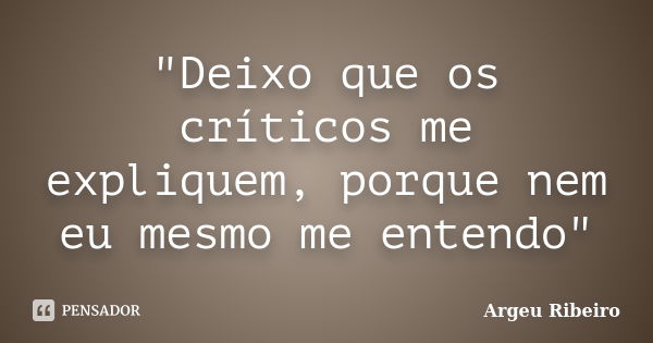 "Deixo que os críticos me expliquem, porque nem eu mesmo me entendo"... Frase de Argeu Ribeiro.