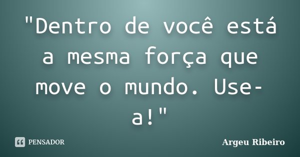 "Dentro de você está a mesma força que move o mundo. Use-a!"... Frase de Argeu Ribeiro.
