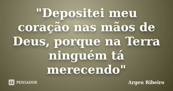 "Depositei meu coração nas mãos de Deus, porque na Terra ninguém tá merecendo"... Frase de Argeu Ribeiro.