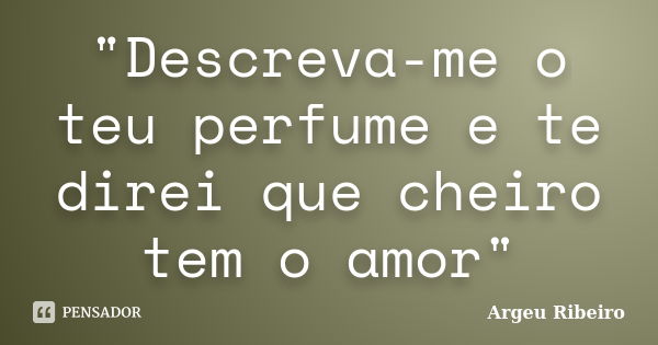 "Descreva-me o teu perfume e te direi que cheiro tem o amor"... Frase de Argeu Ribeiro.