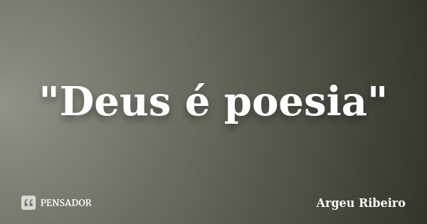 "Deus é poesia"... Frase de Argeu Ribeiro.