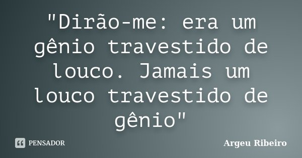 "Dirão-me: era um gênio travestido de louco. Jamais um louco travestido de gênio"... Frase de Argeu Ribeiro.