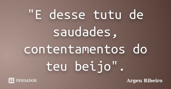 "E desse tutu de saudades, contentamentos do teu beijo".... Frase de Argeu Ribeiro.