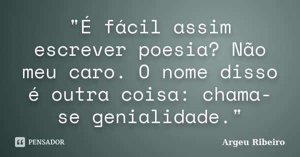 "É fácil assim escrever poesia? Não meu caro. O nome disso é outra coisa: chama-se genialidade."... Frase de Argeu Ribeiro.