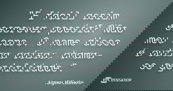 "É fácil assim escrever poesia? Não meu caro. O nome disso é outra coisa: chama-se genialidade."... Frase de Argeu Ribeiro.