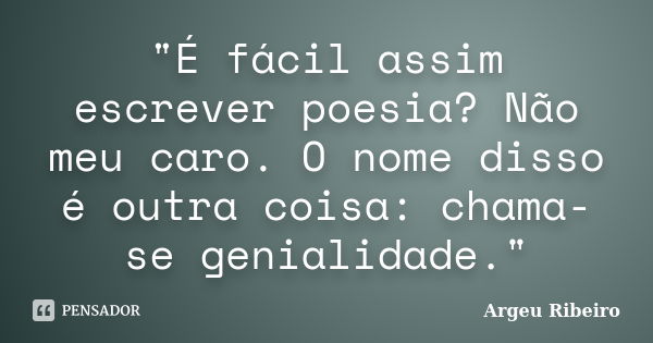 "É fácil assim escrever poesia? Não meu caro. O nome disso é outra coisa: chama-se genialidade."... Frase de Argeu Ribeiro.