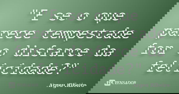 "E se o que parece tempestade for o disfarce da felicidade?"... Frase de Argeu Ribeiro.