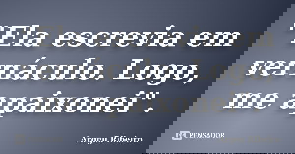 "Ela escrevia em vernáculo. Logo, me apaixonei".... Frase de Argeu Ribeiro.