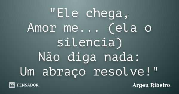"Ele chega, Amor me... (ela o silencia) Não diga nada: Um abraço resolve!"... Frase de Argeu Ribeiro.