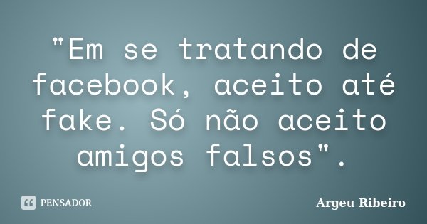 "Em se tratando de facebook, aceito até fake. Só não aceito amigos falsos".... Frase de Argeu Ribeiro.