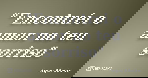 "Encontrei o amor no teu sorriso"... Frase de Argeu Ribeiro.