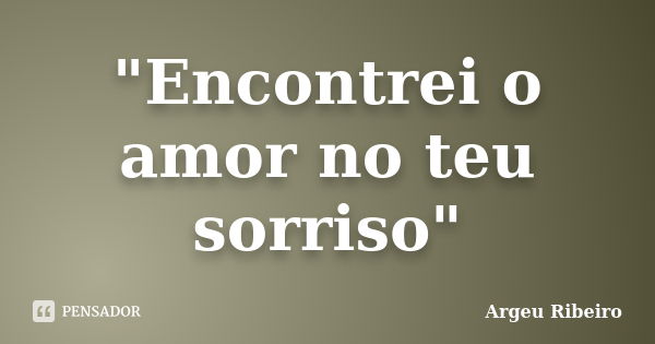 "Encontrei o amor no teu sorriso"... Frase de Argeu Ribeiro.