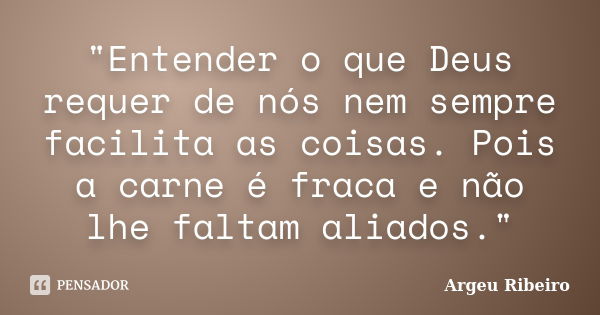 "Entender o que Deus requer de nós nem sempre facilita as coisas. Pois a carne é fraca e não lhe faltam aliados."... Frase de Argeu Ribeiro.