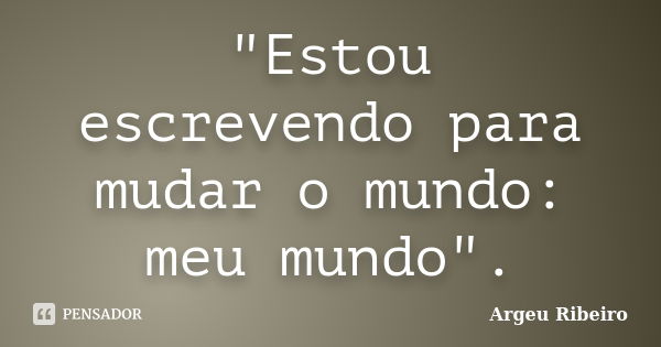 "Estou escrevendo para mudar o mundo: meu mundo".... Frase de Argeu Ribeiro.