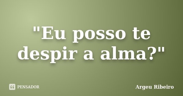 "Eu posso te despir a alma?"... Frase de Argeu Ribeiro.