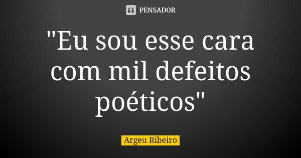 "Eu sou esse cara com mil defeitos poéticos"... Frase de Argeu Ribeiro.