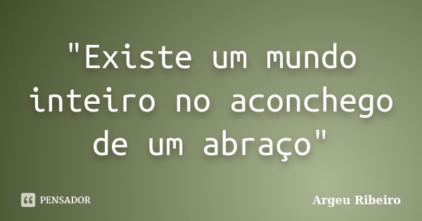 "Existe um mundo inteiro no aconchego de um abraço"... Frase de Argeu Ribeiro.