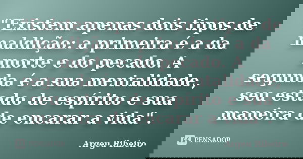 "Existem apenas dois tipos de maldição: a primeira é a da morte e do pecado. A segunda é a sua mentalidade, seu estado de espírito e sua maneira de encarar... Frase de Argeu Ribeiro.