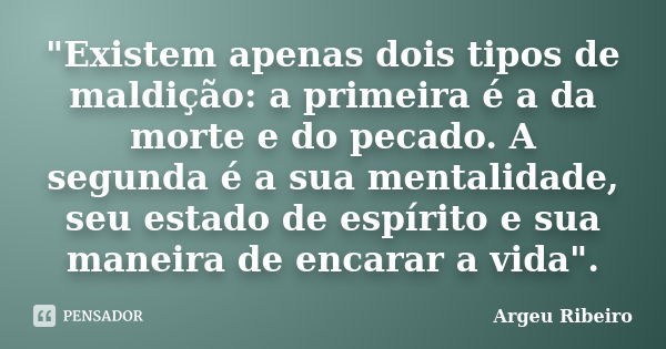 "Existem apenas dois tipos de maldição: a primeira é a da morte e do pecado. A segunda é a sua mentalidade, seu estado de espírito e sua maneira de encarar... Frase de Argeu Ribeiro.