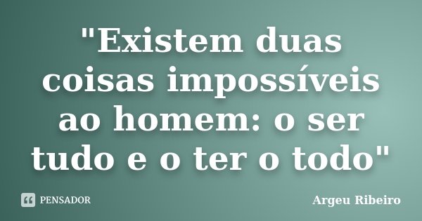 "Existem duas coisas impossíveis ao homem: o ser tudo e o ter o todo"... Frase de Argeu Ribeiro.