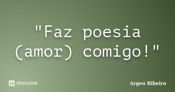 "Faz poesia (amor) comigo!"... Frase de Argeu Ribeiro.