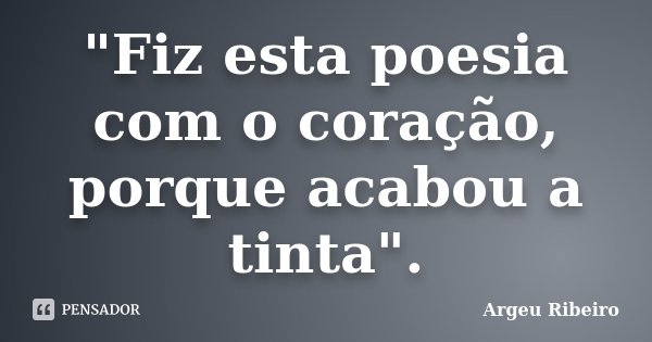 "Fiz esta poesia com o coração, porque acabou a tinta".... Frase de Argeu Ribeiro.
