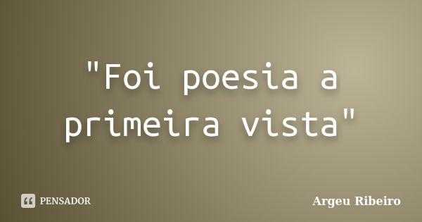 "Foi poesia a primeira vista"... Frase de Argeu Ribeiro.