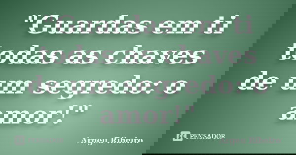 "Guardas em ti todas as chaves de um segredo: o amor!"... Frase de Argeu Ribeiro.