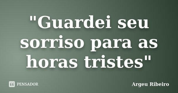 "Guardei seu sorriso para as horas tristes"... Frase de Argeu Ribeiro.