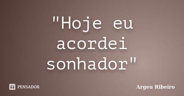 "Hoje eu acordei sonhador"... Frase de Argeu Ribeiro.