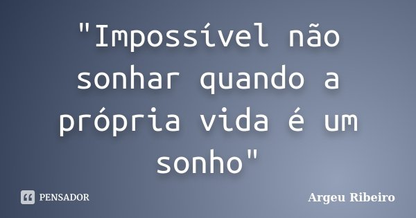 "Impossível não sonhar quando a própria vida é um sonho"... Frase de Argeu Ribeiro.
