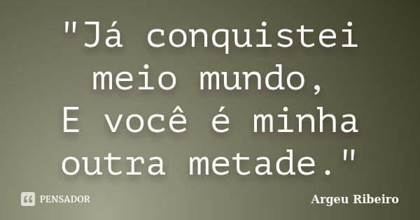 "Já conquistei meio mundo, E você é minha outra metade."... Frase de Argeu Ribeiro.