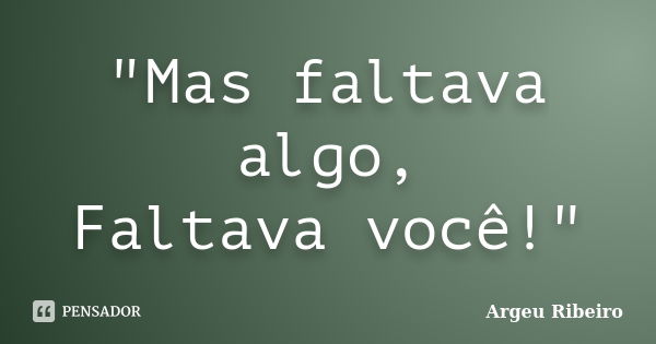 "Mas faltava algo, Faltava você!"... Frase de Argeu Ribeiro.