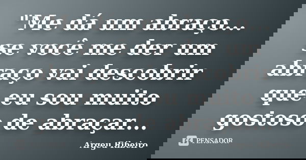 "Me dá um abraço... se você me der um abraço vai descobrir que eu sou muito gostoso de abraçar...... Frase de Argeu Ribeiro.