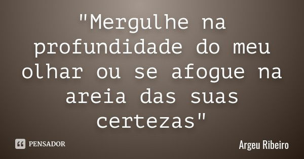 "Mergulhe na profundidade do meu olhar ou se afogue na areia das suas certezas"... Frase de Argeu Ribeiro.