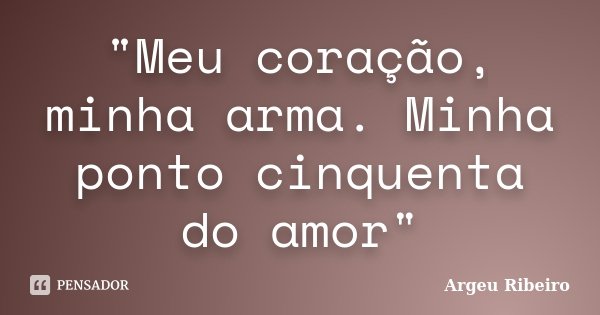 "Meu coração, minha arma. Minha ponto cinquenta do amor"... Frase de Argeu Ribeiro.