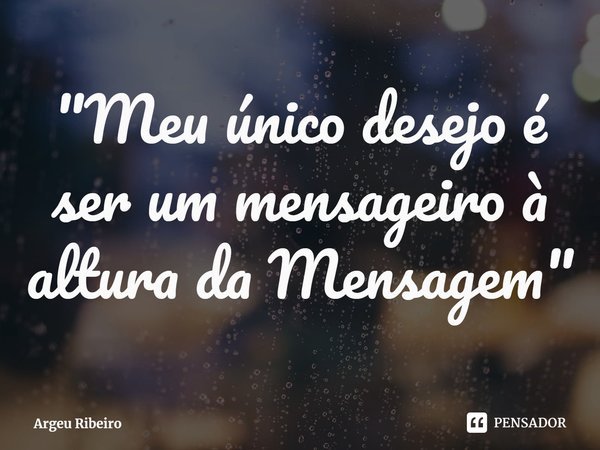 ⁠"Meu único desejo é ser um mensageiro à altura da Mensagem"... Frase de Argeu Ribeiro.