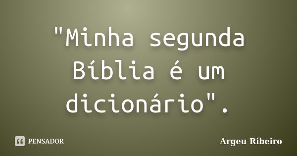 "Minha segunda Bíblia é um dicionário".... Frase de Argeu Ribeiro.