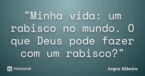 "Minha vida: um rabisco no mundo. O que Deus pode fazer com um rabisco?"... Frase de Argeu Ribeiro.