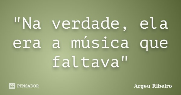 "Na verdade, ela era a música que faltava"... Frase de Argeu Ribeiro.