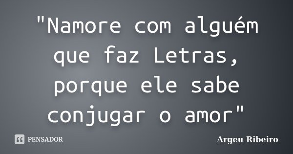 "Namore com alguém que faz Letras, porque ele sabe conjugar o amor"... Frase de Argeu Ribeiro.