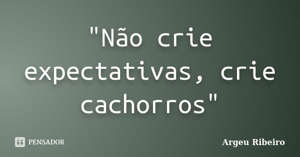 "Não crie expectativas, crie cachorros"... Frase de Argeu Ribeiro.