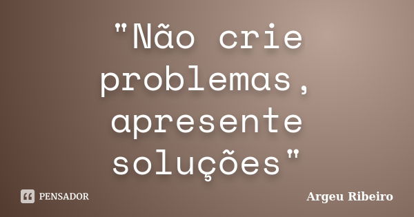 "Não crie problemas, apresente soluções"... Frase de Argeu Ribeiro.