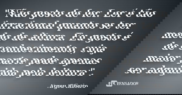 "Não gosto de ler. Ler é tão irracional quanto se ter medo de altura. Eu gosto é de conhecimento, cuja maior parte pode apenas ser adquirida pela leitura&q... Frase de Argeu Ribeiro.