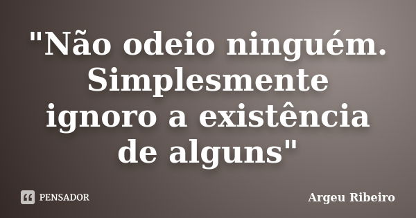 "Não odeio ninguém. Simplesmente ignoro a existência de alguns"... Frase de Argeu Ribeiro.